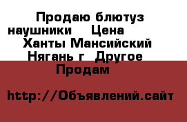 Продаю блютуз наушники  › Цена ­ 9 500 - Ханты-Мансийский, Нягань г. Другое » Продам   